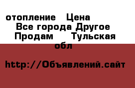 отопление › Цена ­ 50 000 - Все города Другое » Продам   . Тульская обл.